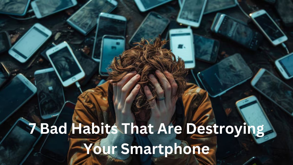 7 Bad Habits That Are Destroying Your Smartphone